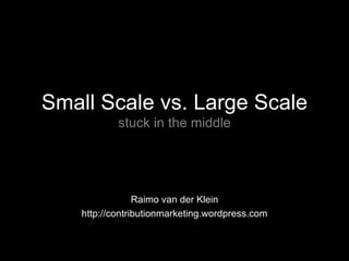 Small Scale vs. Large Scale stuck in the middle Raimo van der Klein http://contributionmarketing.wordpress.com 