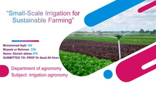 Muhammad Aqib 160
Mujeeb ur Rehman 239
Name: Danish abbas 479
SUBMITTED TO: PROF Dr Asad Ali khan
Department of agronomy
Subject: irrigation agronomy
 