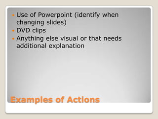 Examples of ActionsUse of Powerpoint (identify when changing slides)DVD clipsAnything else visual or that needs additional explanation