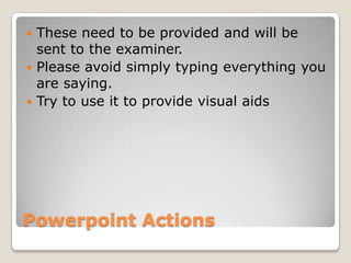 Powerpoint ActionsThese need to be provided and will be sent to the examiner.Please avoid simply typing everything you are saying.Try to use it to provide visual aids