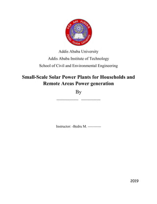 Addis Ababa University
Addis Ababa Institute of Technology
School of Civil and Environmental Engineering
Small-Scale Solar Power Plants for Households and
Remote Areas Power generation
By
----------------- ---------------
Instructor: -Bedru M. -----------
2019
 
