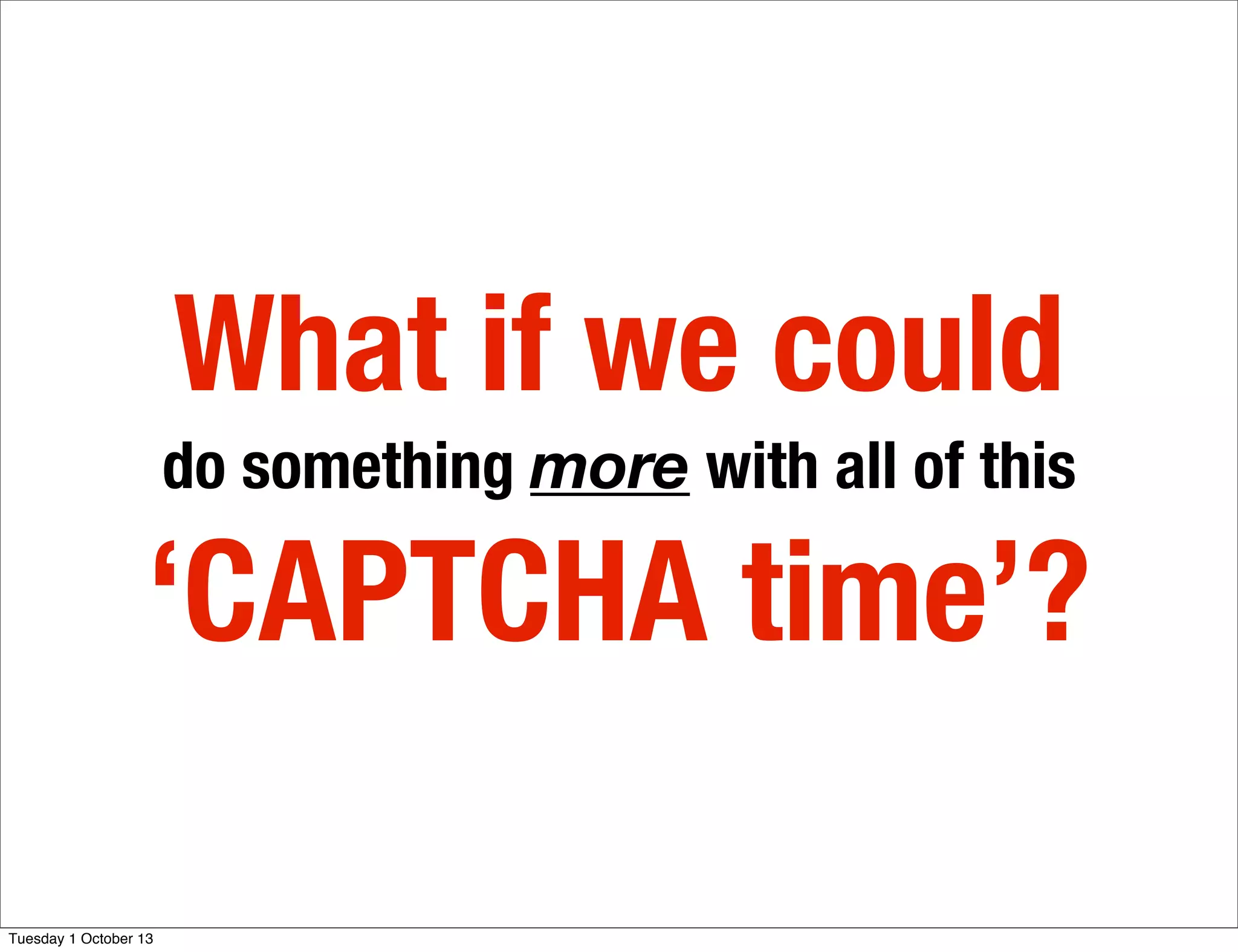 What if we could
do something more with all of this
‘CAPTCHA time’?
Tuesday 1 October 13
 