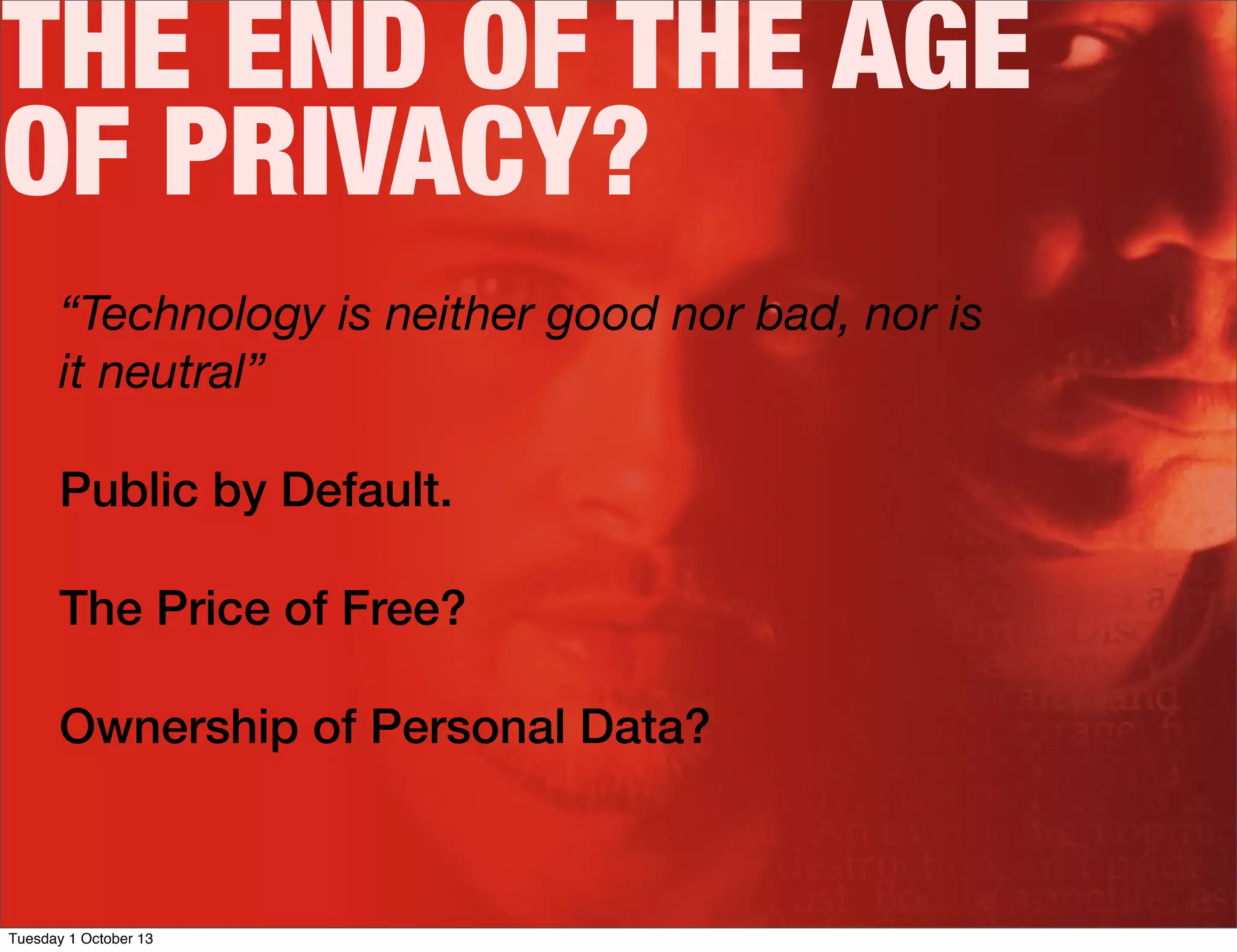 THE END OF THE AGE
OF PRIVACY?
“Technology is neither good nor bad, nor is
it neutral”
Public by Default.
The Price of Free?
Ownership of Personal Data?
Tuesday 1 October 13
 