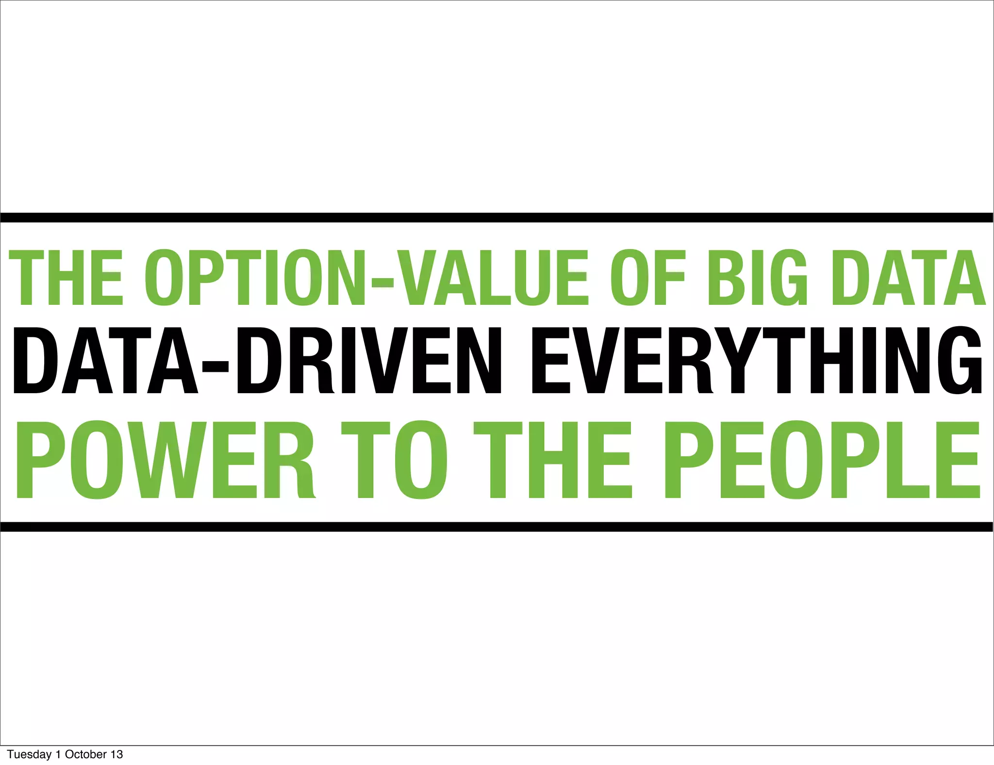 THE OPTION-VALUE OF BIG DATA
DATA-DRIVEN EVERYTHING
POWER TO THE PEOPLE
Tuesday 1 October 13
 