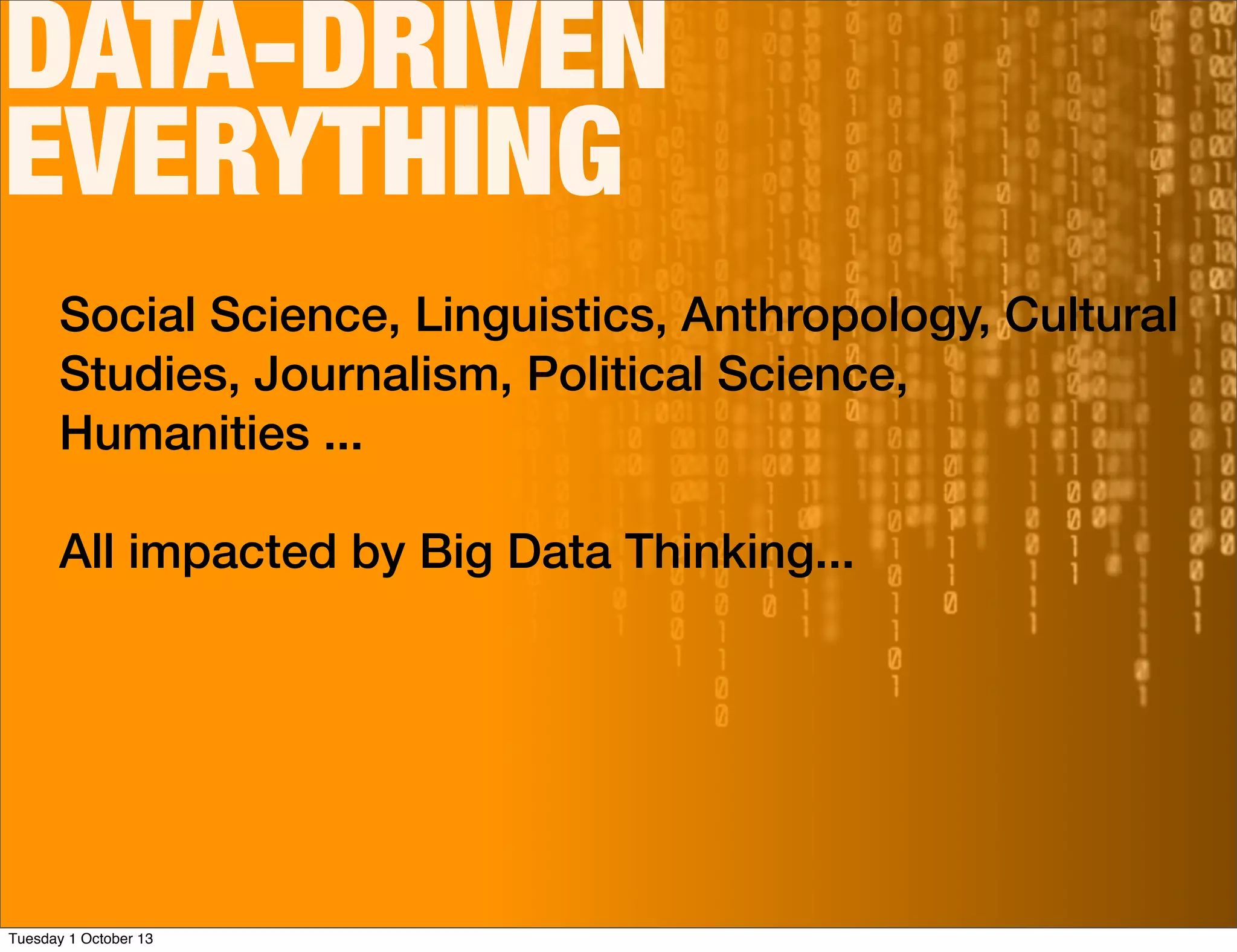 DATA-DRIVEN
EVERYTHING
Social Science, Linguistics, Anthropology, Cultural
Studies, Journalism, Political Science,
Humanities ...
All impacted by Big Data Thinking...
Tuesday 1 October 13
 
