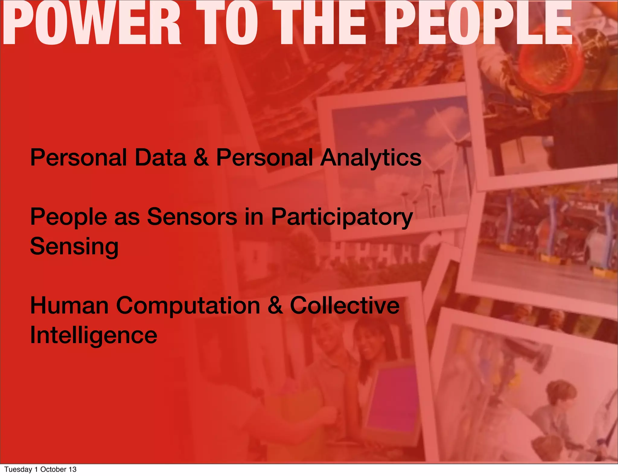 POWER TO THE PEOPLE
Personal Data & Personal Analytics
People as Sensors in Participatory
Sensing
Human Computation & Collective
Intelligence
Tuesday 1 October 13
 