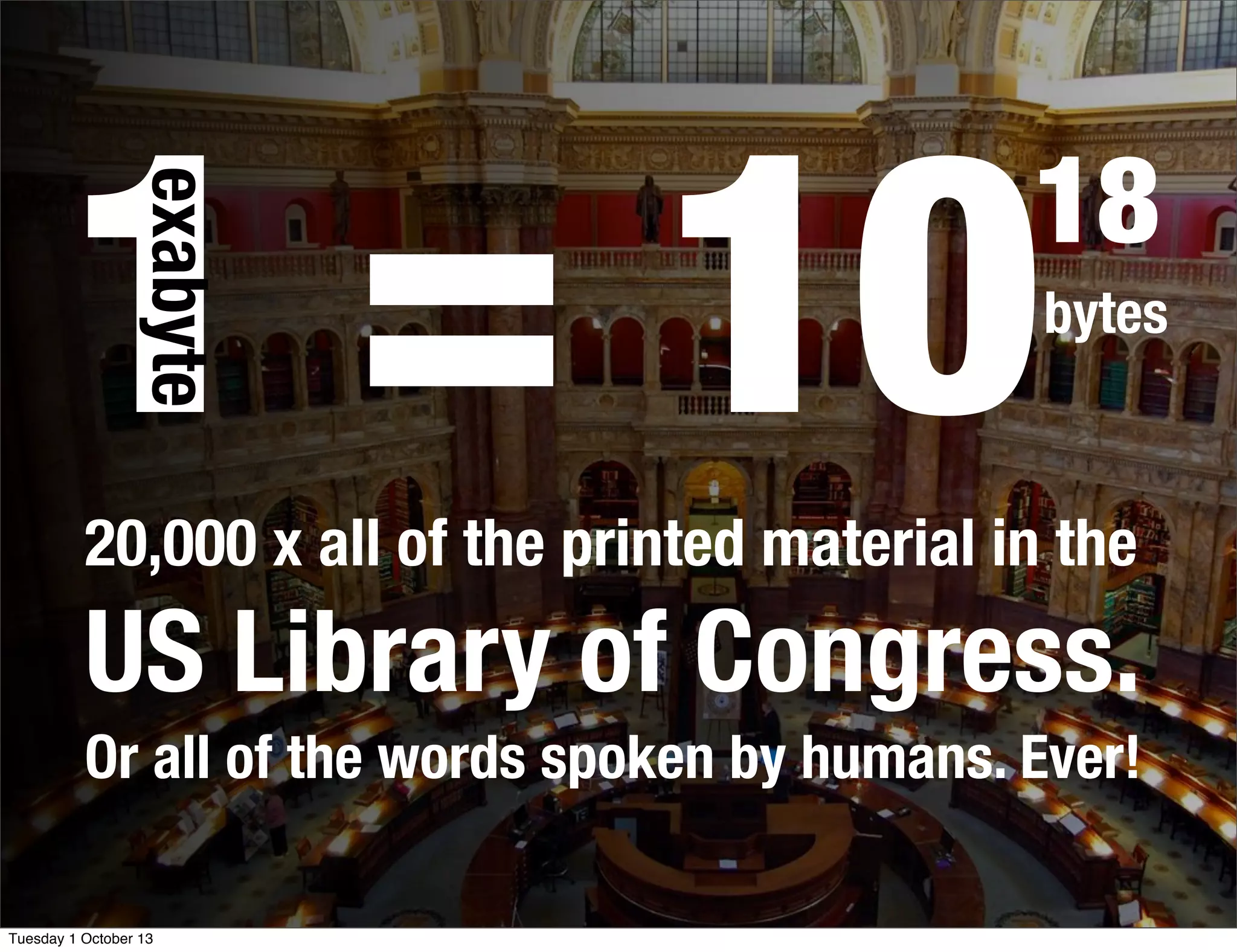 1 = 10bytes
18
exabyte
20,000 x all of the printed material in the
US Library of Congress.
Or all of the words spoken by humans. Ever!
Tuesday 1 October 13
 