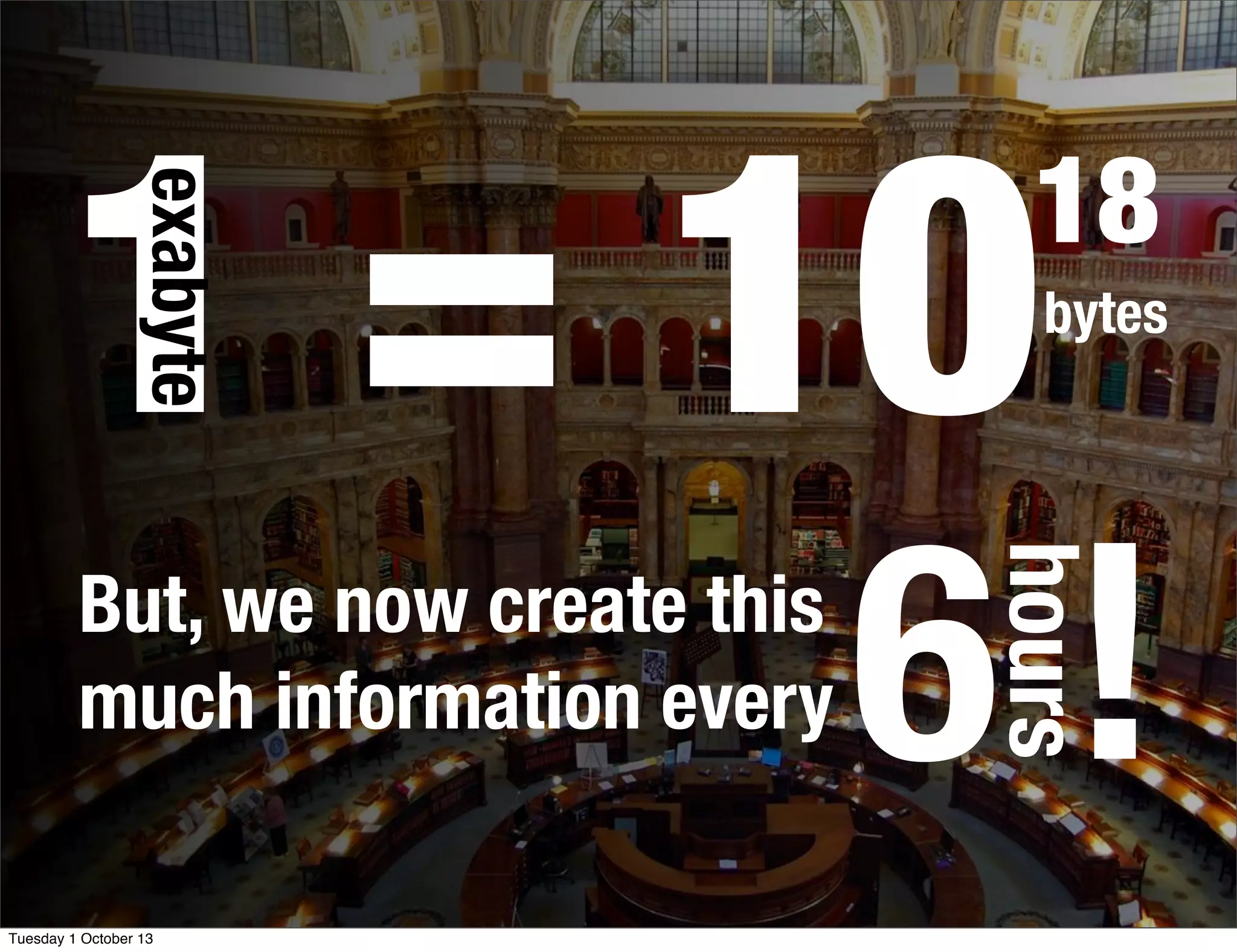 1 = 10bytes
18
exabyte
6 !
hours
But, we now create this
much information every
Tuesday 1 October 13
 