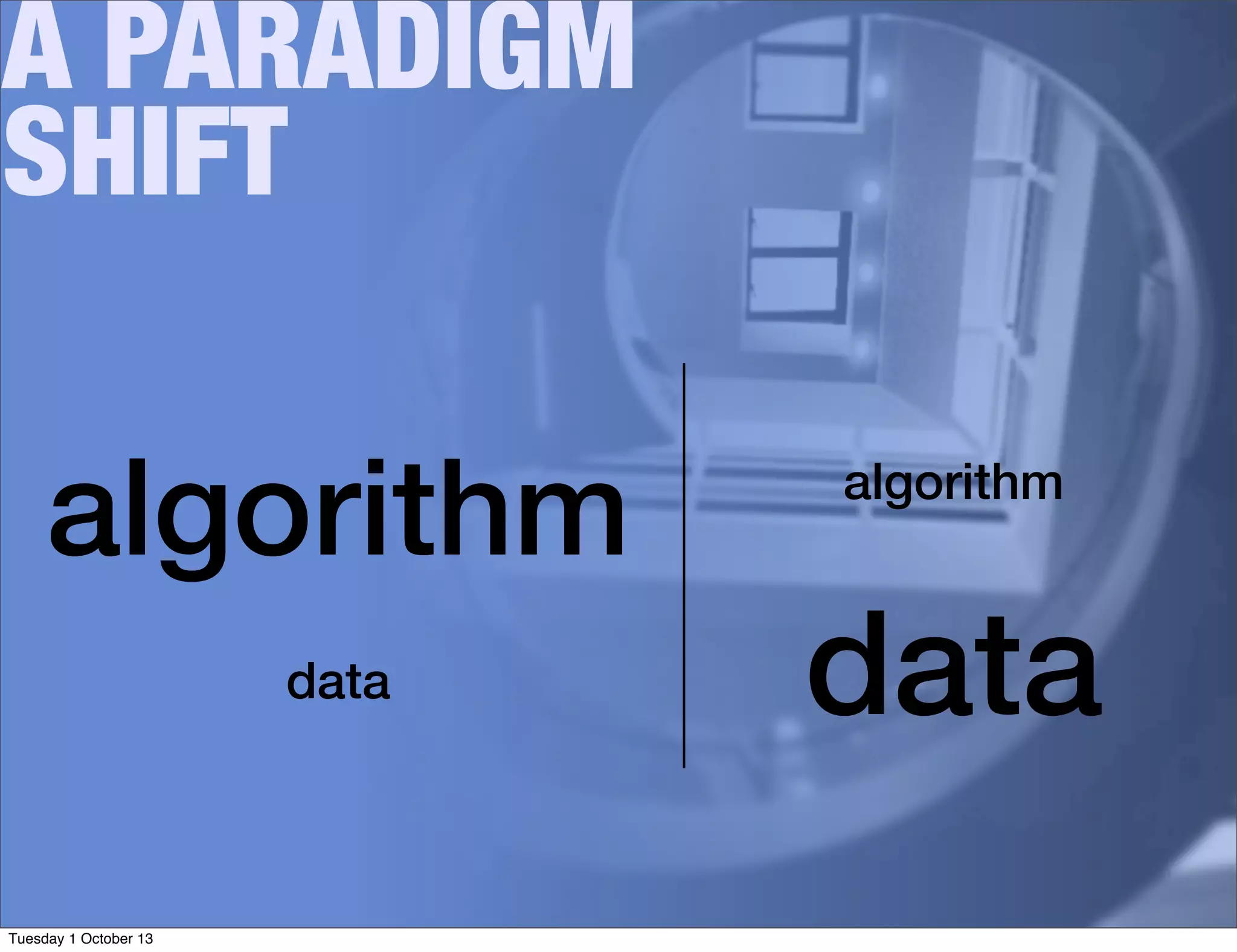 A PARADIGM
SHIFT
algorithm
data
algorithm
data
Tuesday 1 October 13
 