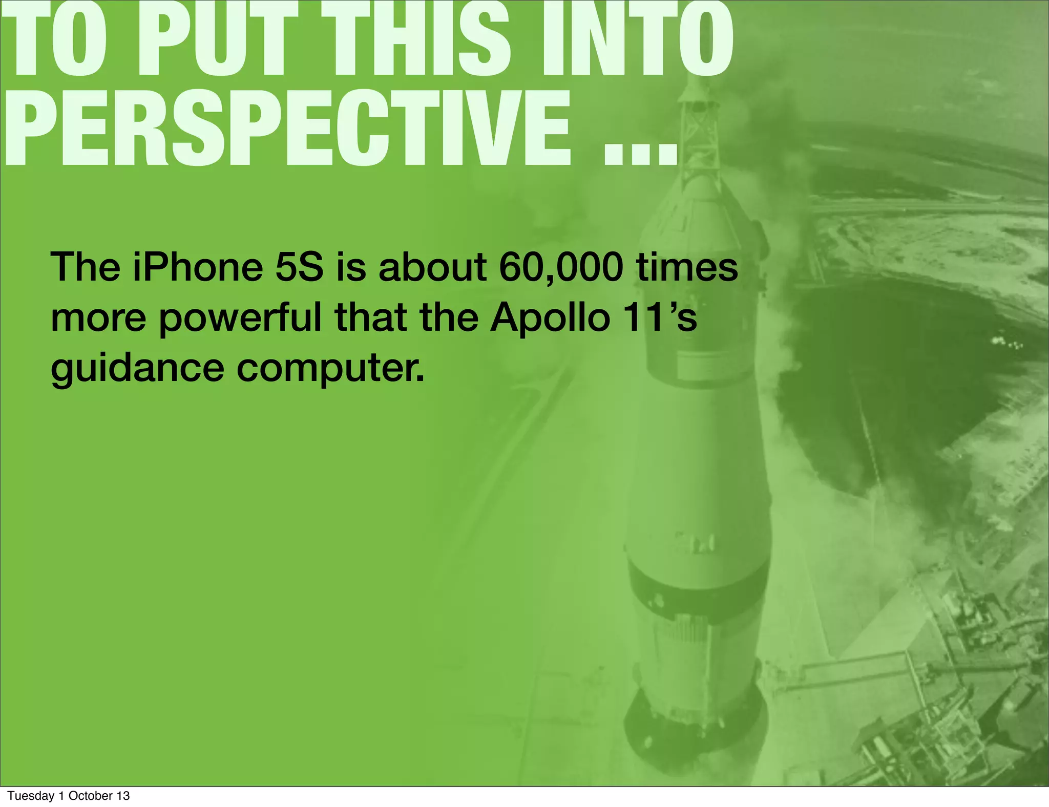 TO PUT THIS INTO
PERSPECTIVE ...
The iPhone 5S is about 60,000 times
more powerful that the Apollo 11’s
guidance computer.
Tuesday 1 October 13
 