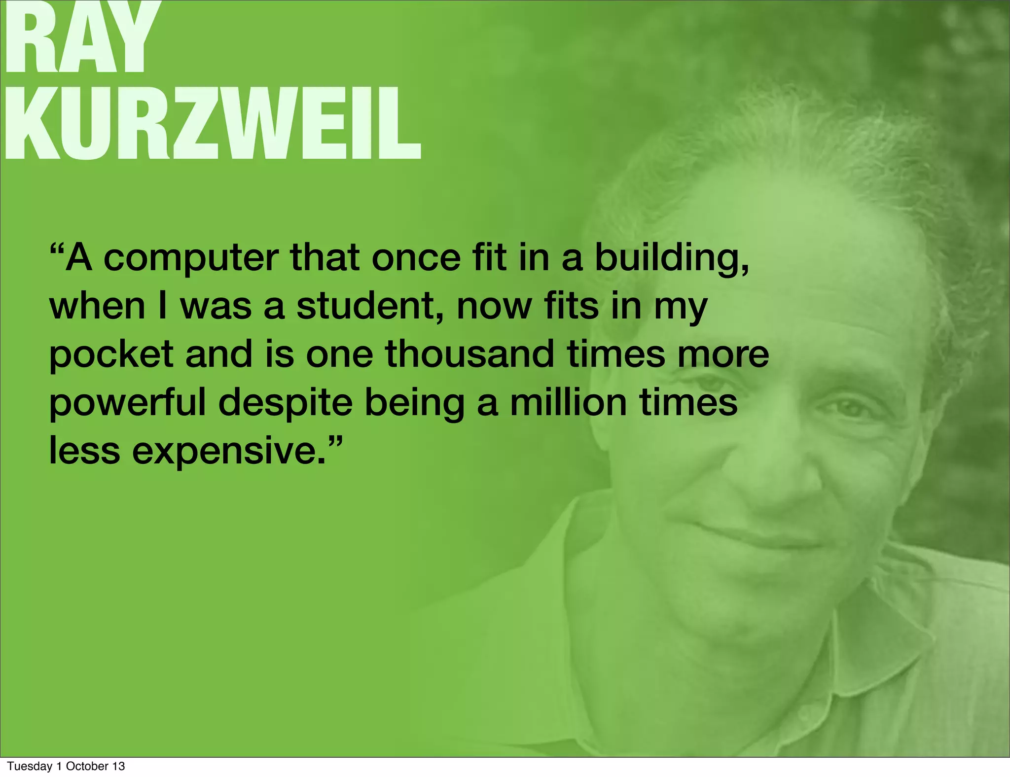 RAY
KURZWEIL
“A computer that once ﬁt in a building,
when I was a student, now ﬁts in my
pocket and is one thousand times more
powerful despite being a million times
less expensive.”
Tuesday 1 October 13
 
