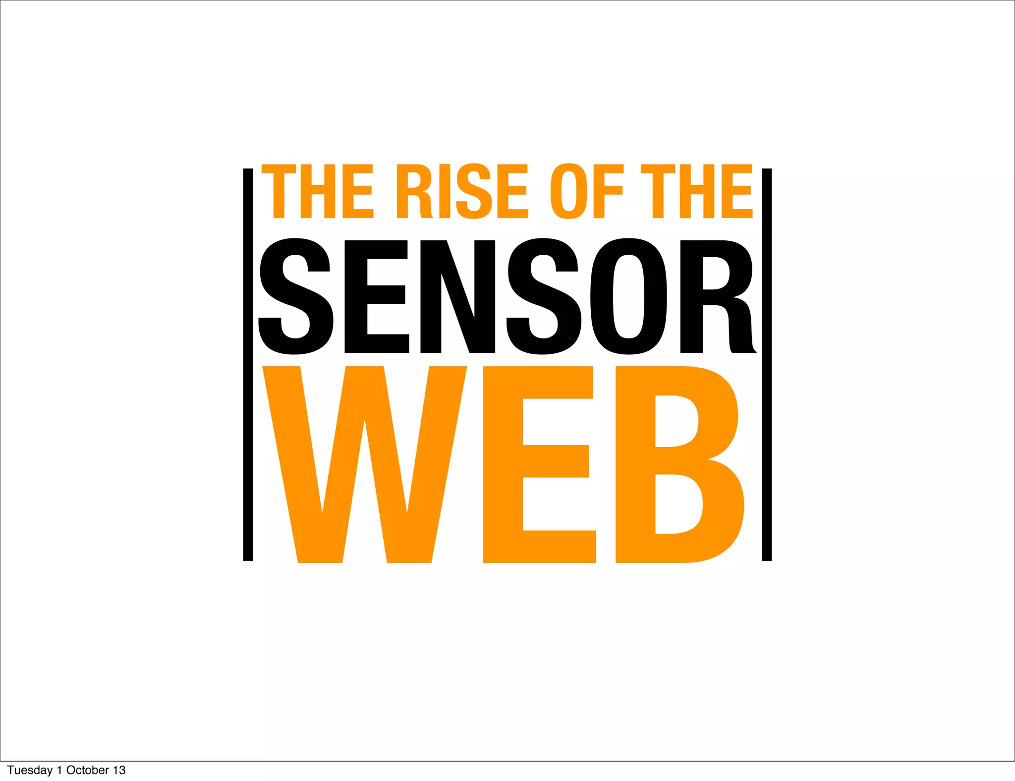 THE RISE OF THE
SENSOR
WEB
Tuesday 1 October 13
 