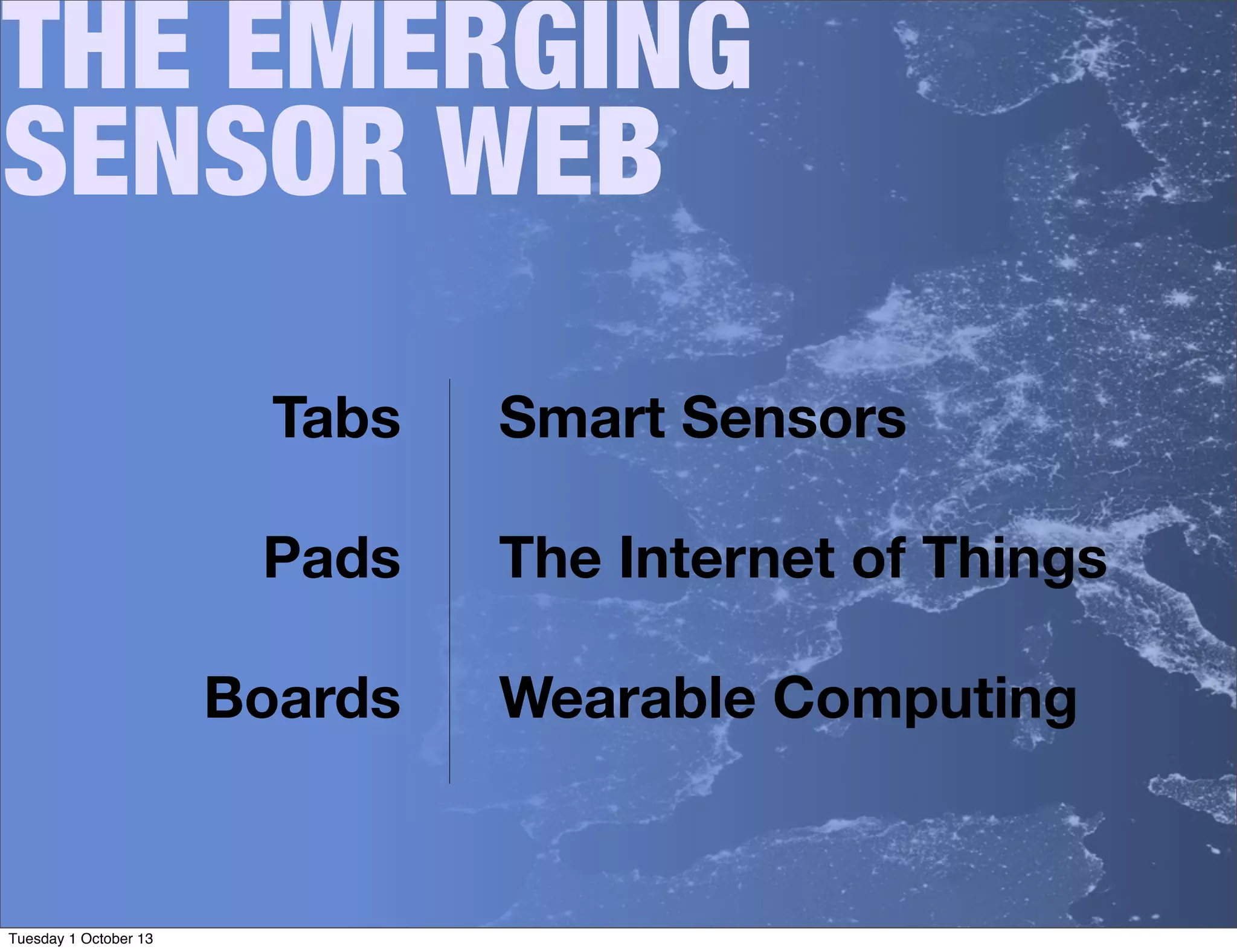 THE EMERGING
SENSOR WEB
Tabs
Pads
Boards
Smart Sensors
The Internet of Things
Wearable Computing
Tuesday 1 October 13
 