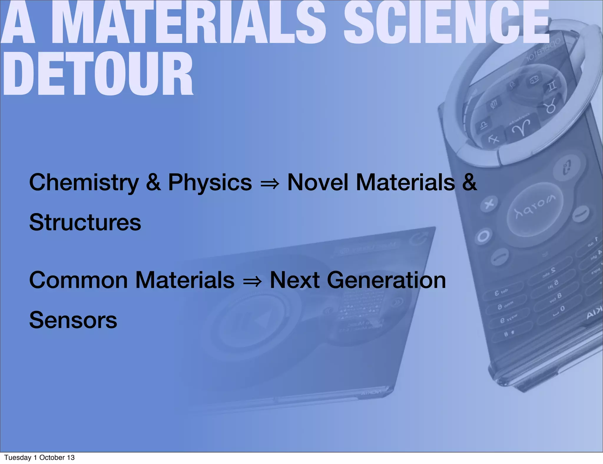 A MATERIALS SCIENCE
DETOUR
Chemistry & Physics Novel Materials &
Structures
Common Materials Next Generation
Sensors
Tuesday 1 October 13
 