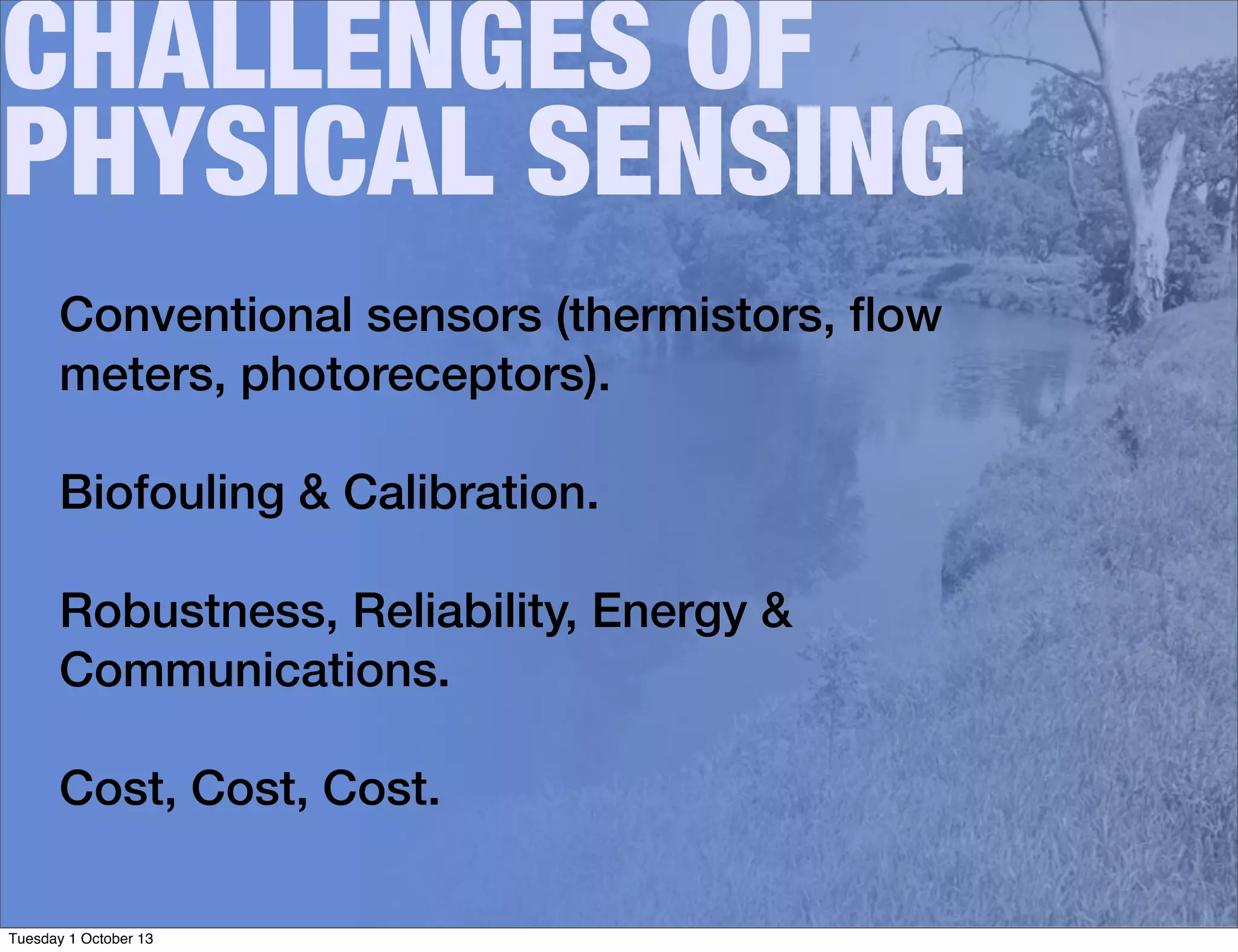 CHALLENGES OF
PHYSICAL SENSING
Conventional sensors (thermistors, ﬂow
meters, photoreceptors).
Biofouling & Calibration.
Robustness, Reliability, Energy &
Communications.
Cost, Cost, Cost.
Tuesday 1 October 13
 