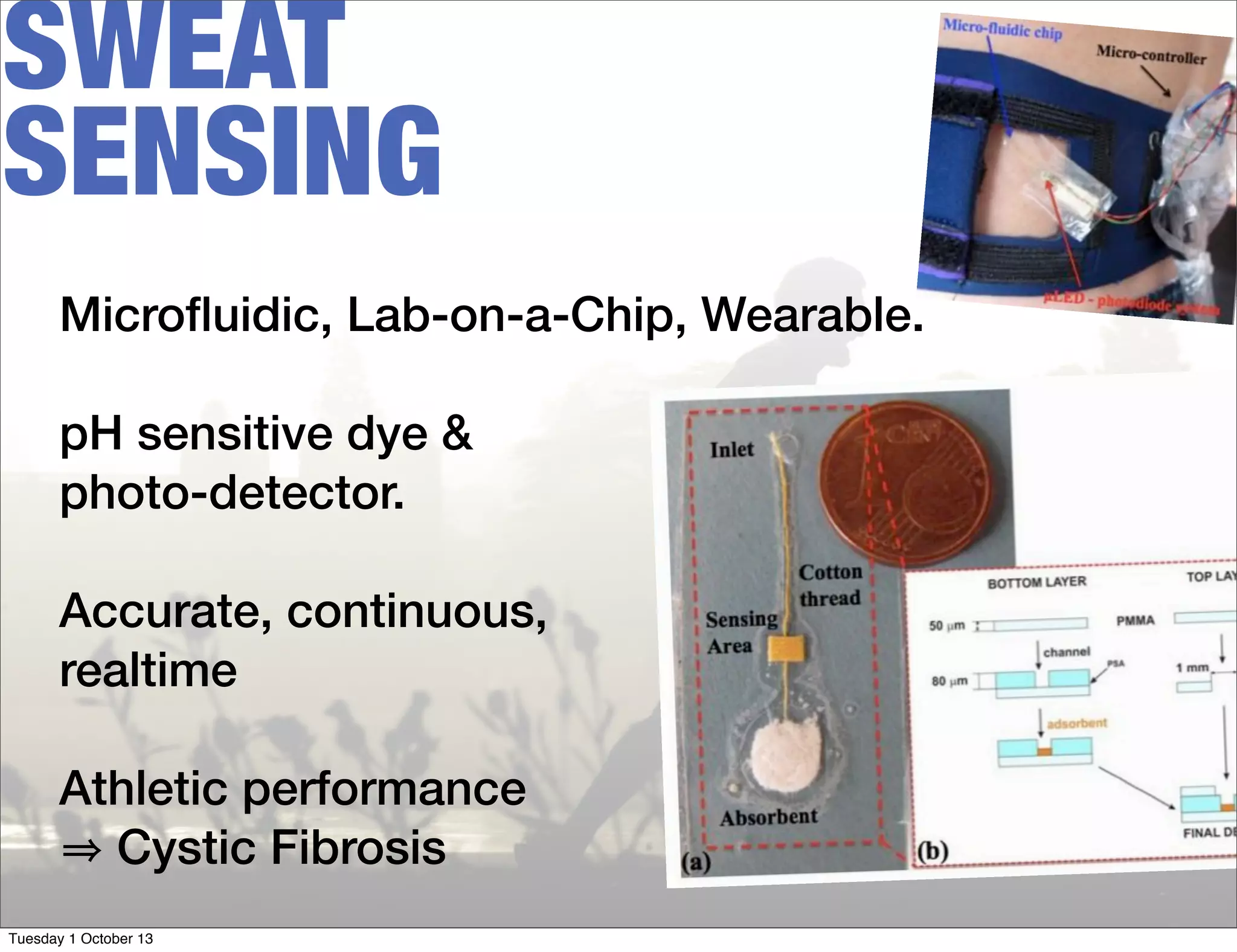SWEAT
SENSING
Microﬂuidic, Lab-on-a-Chip, Wearable.
pH sensitive dye &
photo-detector.
Accurate, continuous,
realtime
Athletic performance
Cystic Fibrosis
Tuesday 1 October 13
 