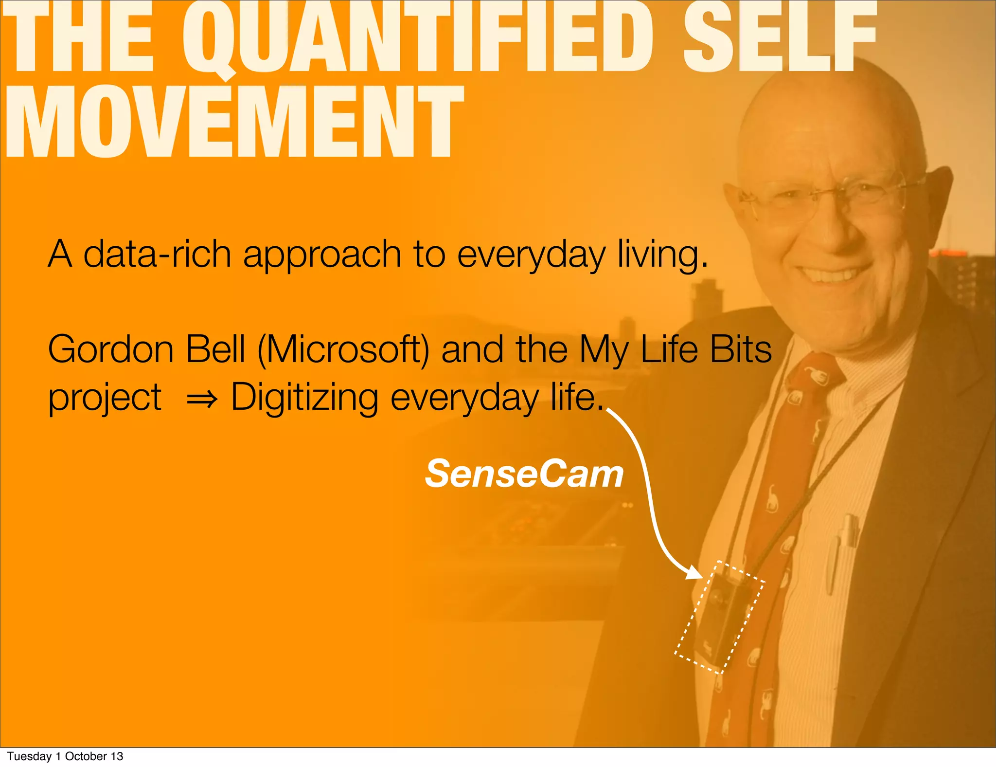 THE QUANTIFIED SELF
MOVEMENT
A data-rich approach to everyday living.
Gordon Bell (Microsoft) and the My Life Bits
project Digitizing everyday life.
SenseCam
Tuesday 1 October 13
 