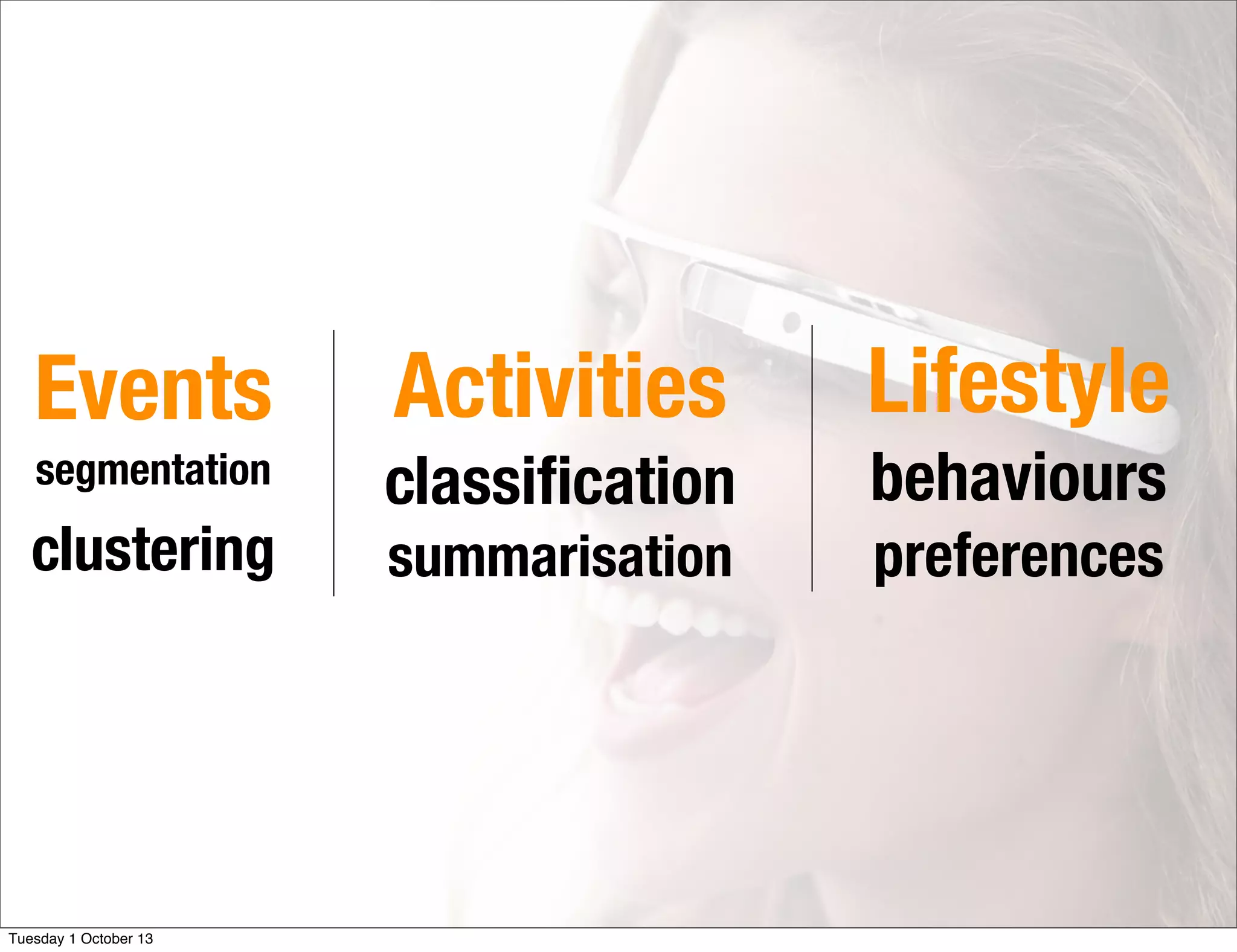 Activities
classiﬁcation
summarisation
Lifestyle
behaviours
preferences
Events
segmentation
clustering
Tuesday 1 October 13
 