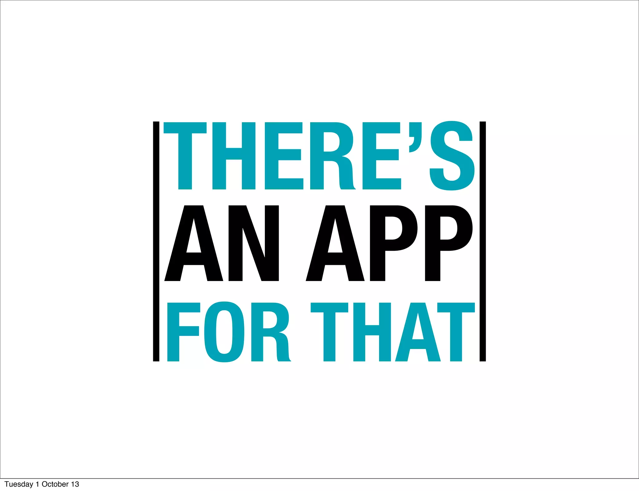 THERE’S
AN APP
FOR THAT
Tuesday 1 October 13
 