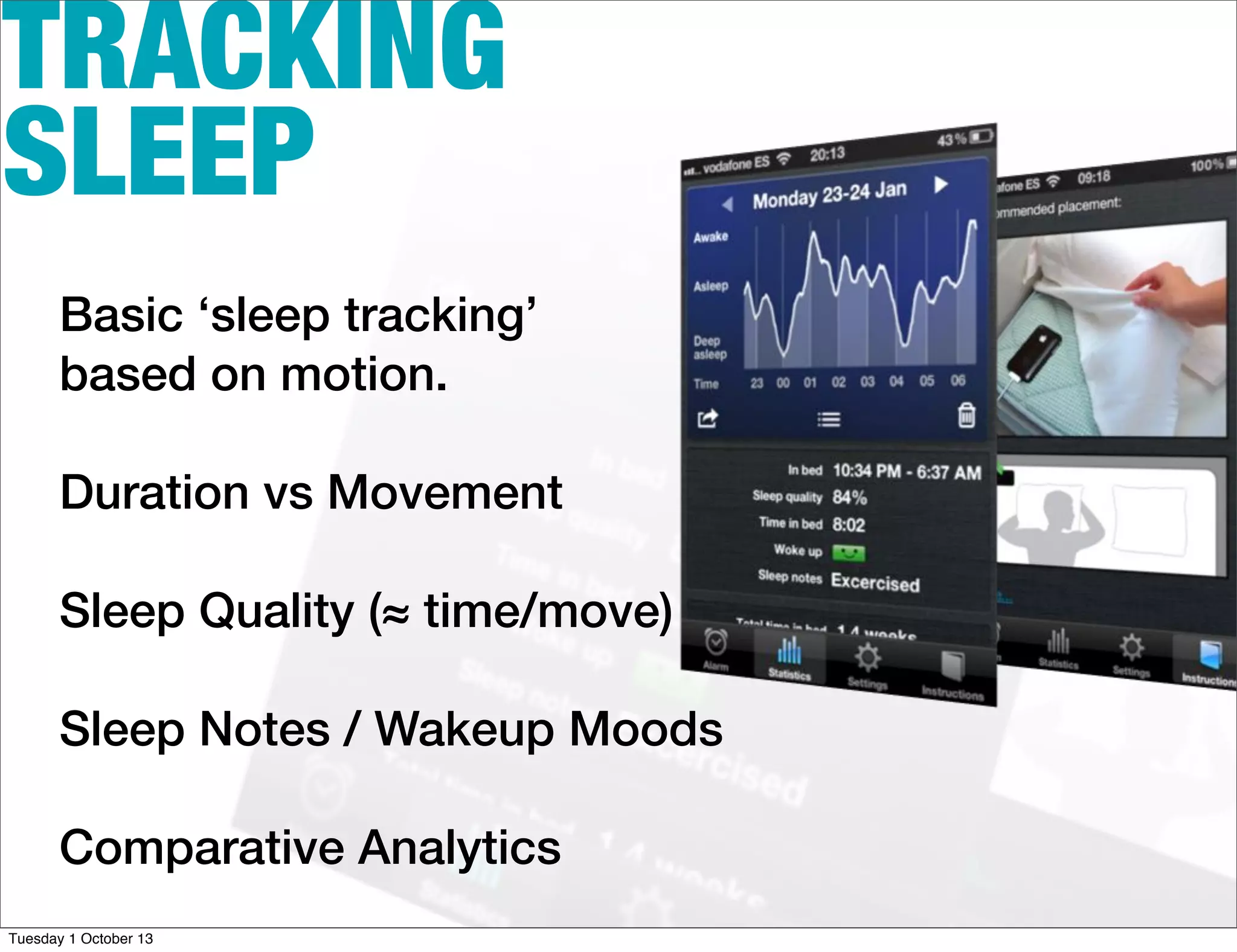 TRACKING
SLEEP
Basic ‘sleep tracking’
based on motion.
Duration vs Movement
Sleep Quality (≈ time/move)
Sleep Notes / Wakeup Moods
Comparative Analytics
Tuesday 1 October 13
 