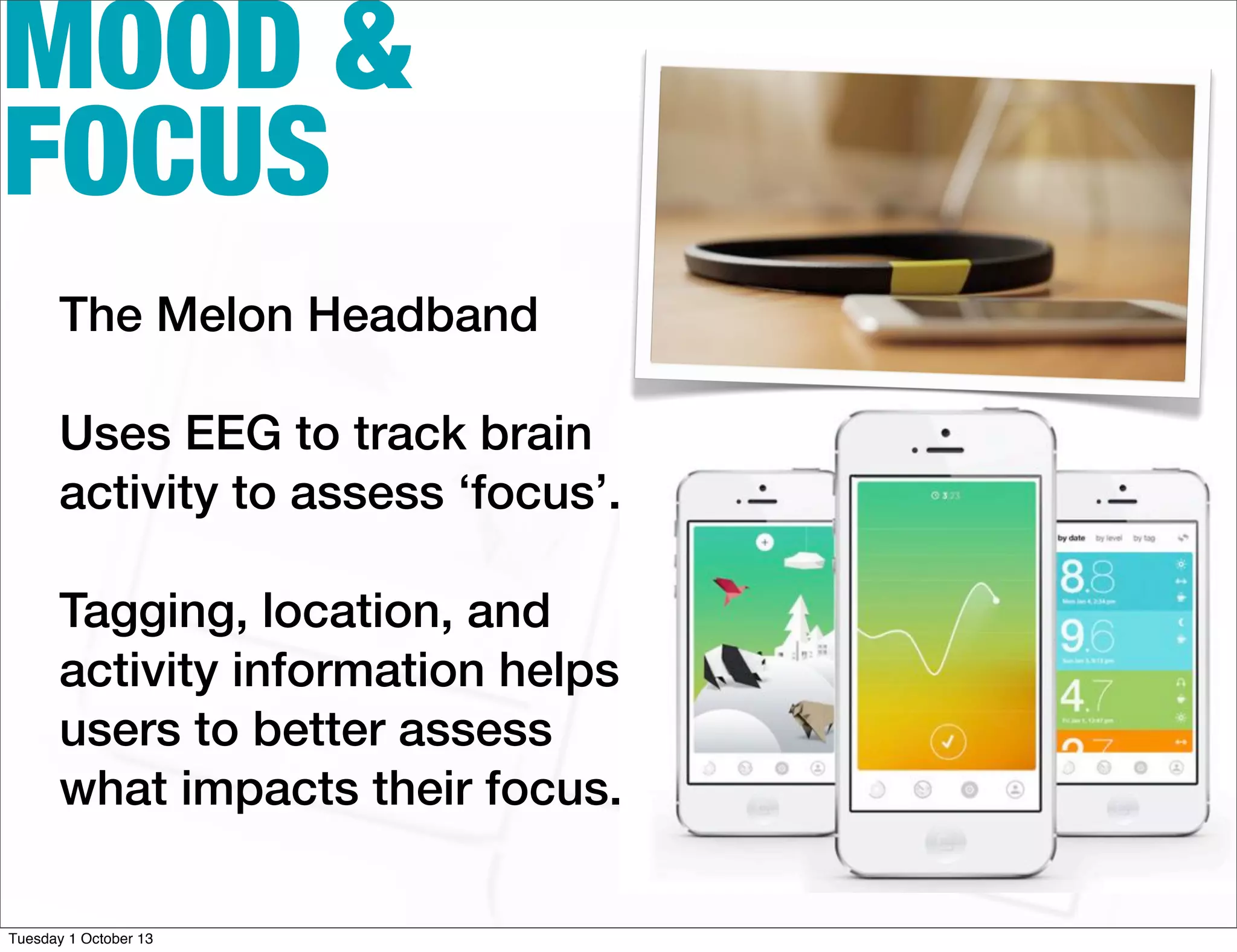 MOOD &
FOCUS
The Melon Headband
Uses EEG to track brain
activity to assess ‘focus’.
Tagging, location, and
activity information helps
users to better assess
what impacts their focus.
Tuesday 1 October 13
 