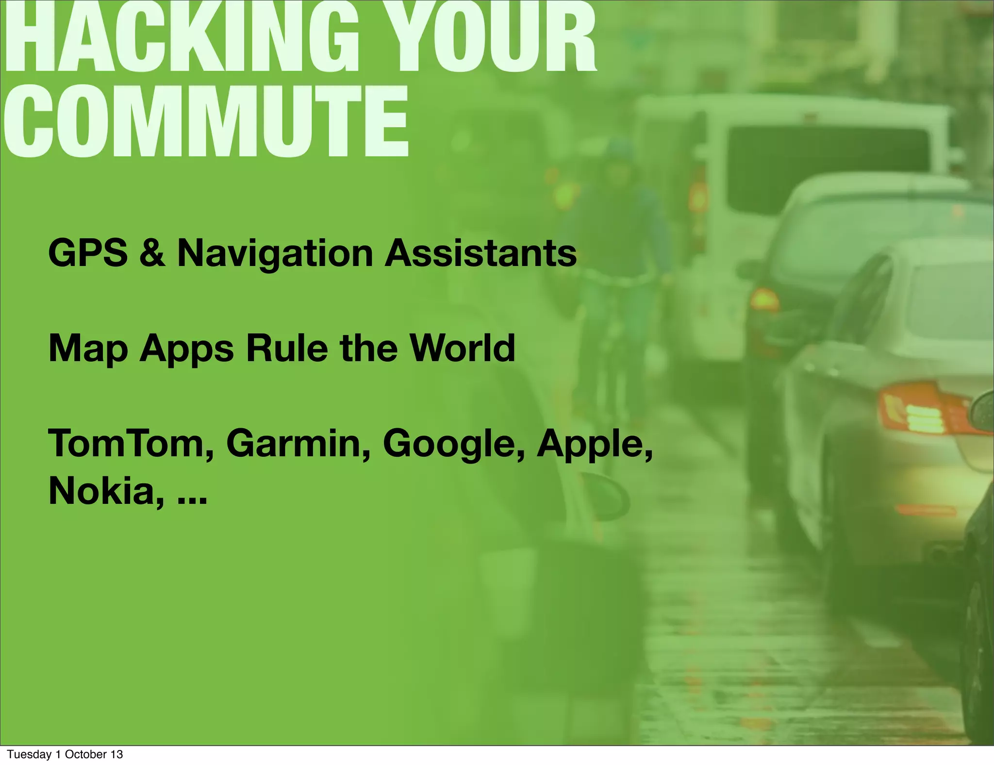 HACKING YOUR
COMMUTE
GPS & Navigation Assistants
Map Apps Rule the World
TomTom, Garmin, Google, Apple,
Nokia, ...
Tuesday 1 October 13
 
