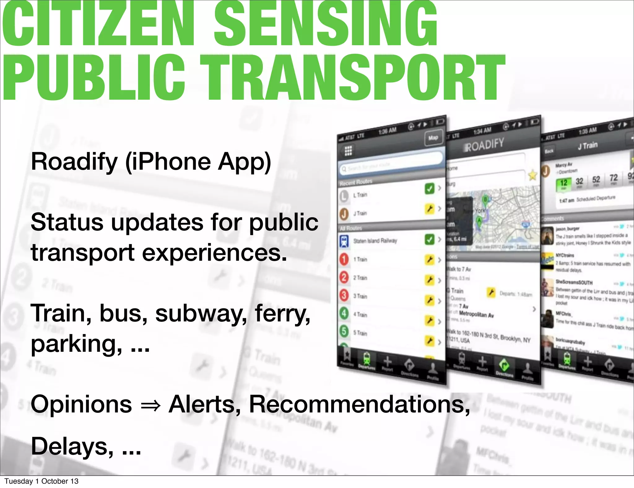 CITIZEN SENSING
PUBLIC TRANSPORT
Roadify (iPhone App)
Status updates for public
transport experiences.
Train, bus, subway, ferry,
parking, ...
Opinions Alerts, Recommendations,
Delays, ...
Tuesday 1 October 13
 