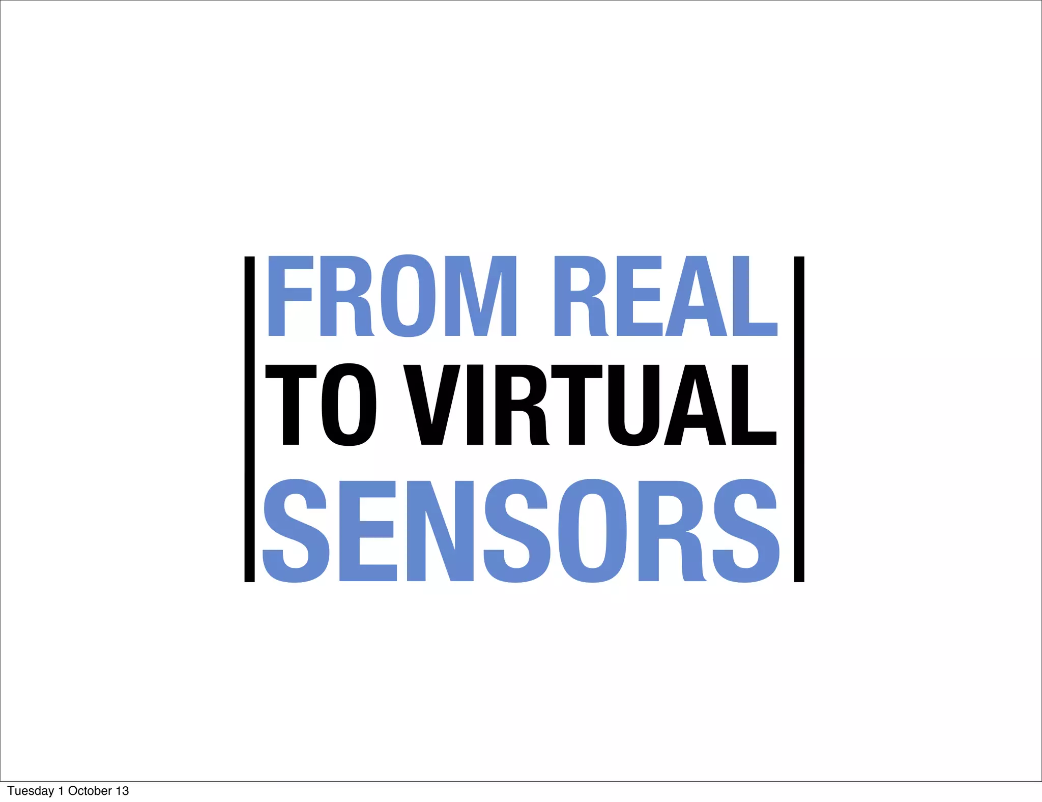 FROM REAL
TO VIRTUAL
SENSORS
Tuesday 1 October 13
 