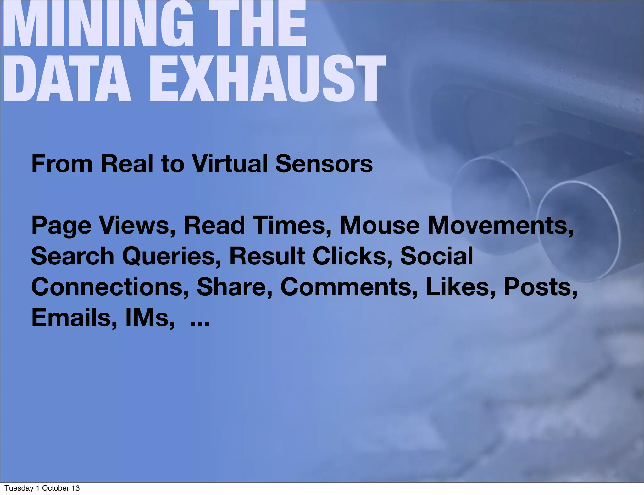 MINING THE
DATA EXHAUST
From Real to Virtual Sensors
Page Views, Read Times, Mouse Movements,
Search Queries, Result Clicks, Social
Connections, Share, Comments, Likes, Posts,
Emails, IMs, ...
Tuesday 1 October 13
 