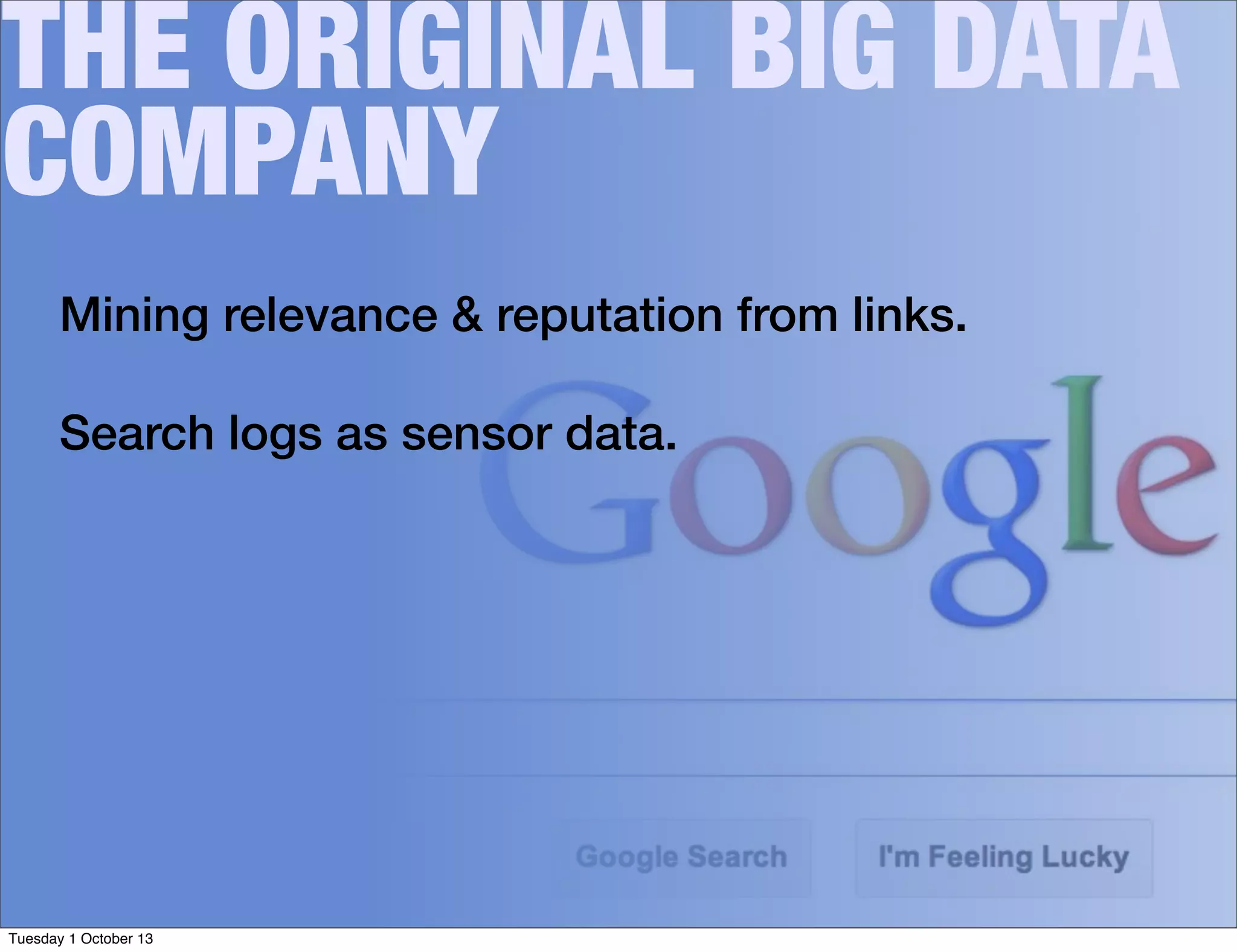 THE ORIGINAL BIG DATA
COMPANY
Mining relevance & reputation from links.
Search logs as sensor data.
Tuesday 1 October 13
 