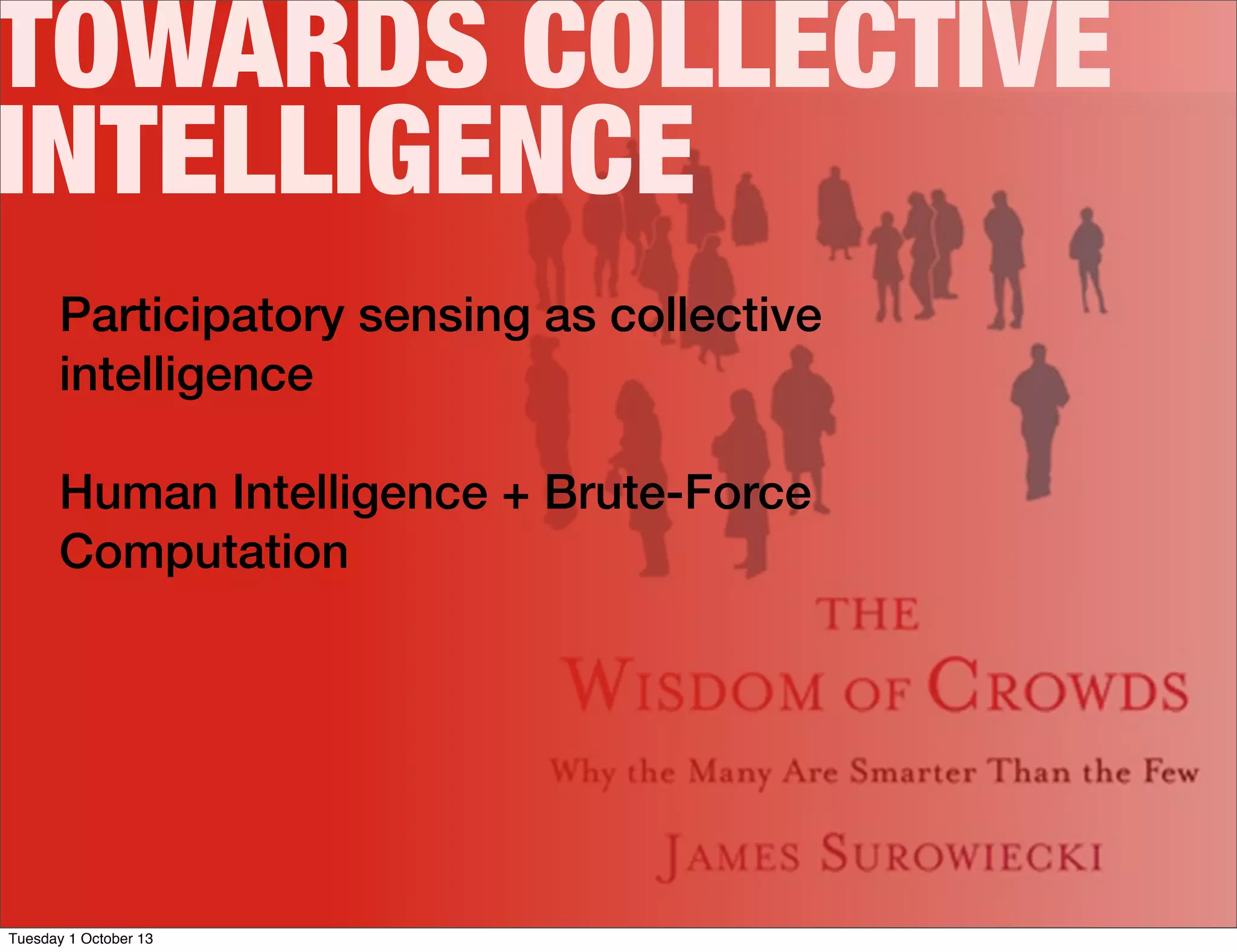 Participatory sensing as collective
intelligence
Human Intelligence + Brute-Force
Computation
TOWARDS COLLECTIVE
INTELLIGENCE
Tuesday 1 October 13
 