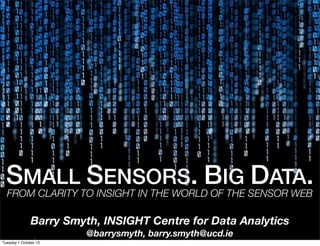 SMALL SENSORS. BIG DATA.FROM CLARITY TO INSIGHT IN THE WORLD OF THE SENSOR WEB
Barry Smyth, INSIGHT Centre for Data Analytics
@barrysmyth, barry.smyth@ucd.ie
Tuesday 1 October 13
 