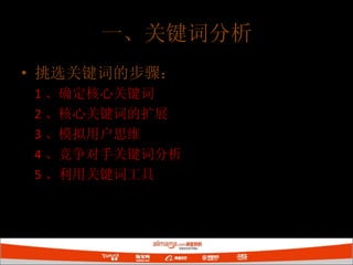 挑选关键词的步骤： 1 、确定核心关键词 2 、核心关键词的扩展 3 、模拟用户思维 4 、竞争对手关键词分析 5 、利用关键词工具 一、关键词分析 