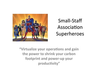 Small-­‐Staﬀ	
  
                                Associa.on	
  
                               Superheroes	
  

“Virtualize	
  your	
  opera/ons	
  and	
  gain	
  
  the	
  power	
  to	
  shrink	
  your	
  carbon	
  
    footprint	
  and	
  power-­‐up	
  your	
  
               produc/vity”	
  
 
