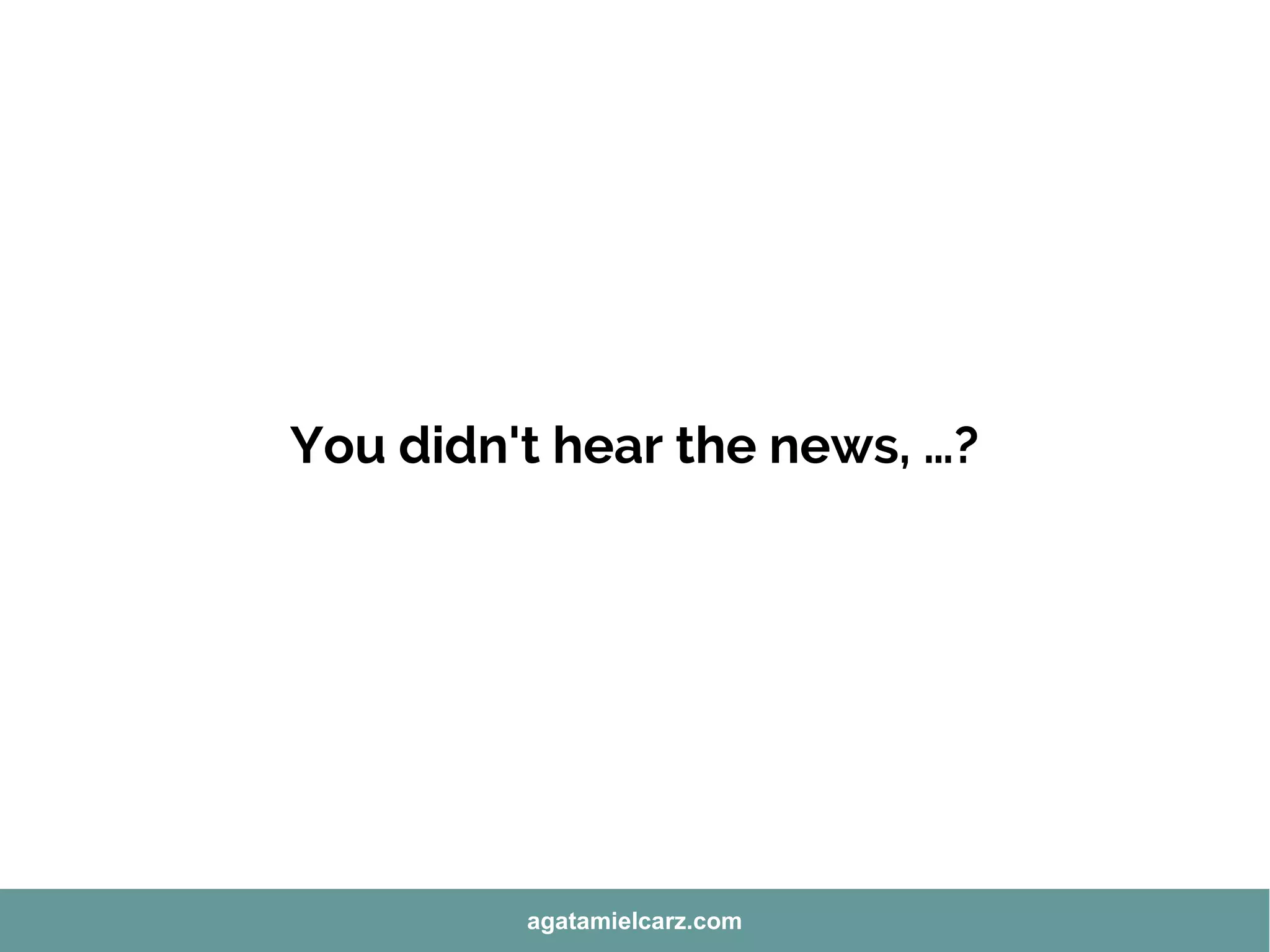 You didn't hear the news, …?
agatamielcarz.com
 