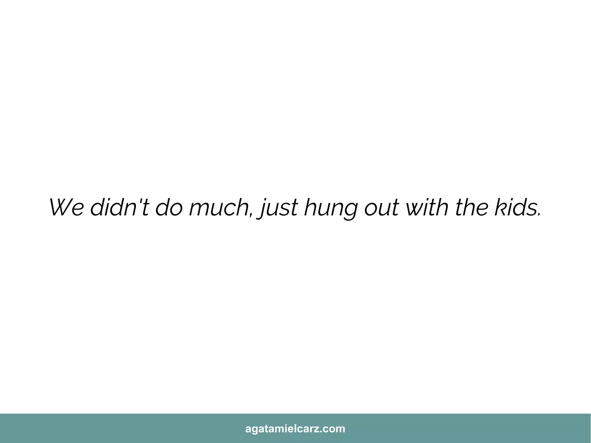 We didn't do much, just hung out with the kids.
agatamielcarz.com
 