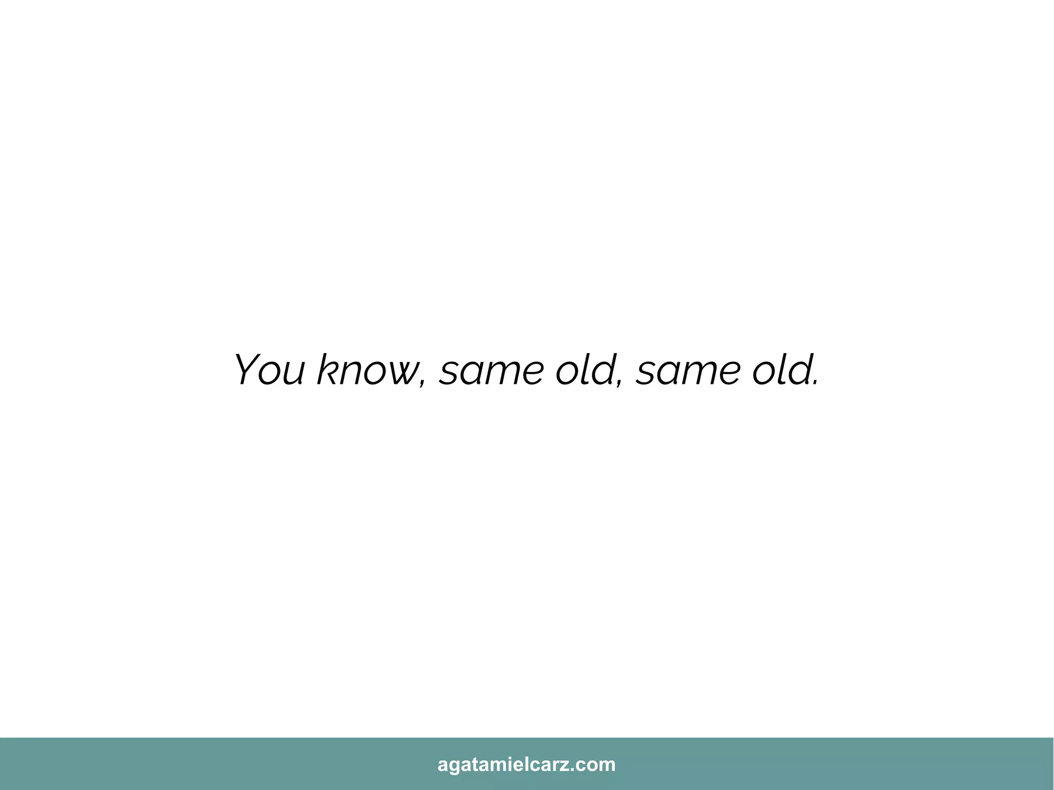 You know, same old, same old.
agatamielcarz.com
 