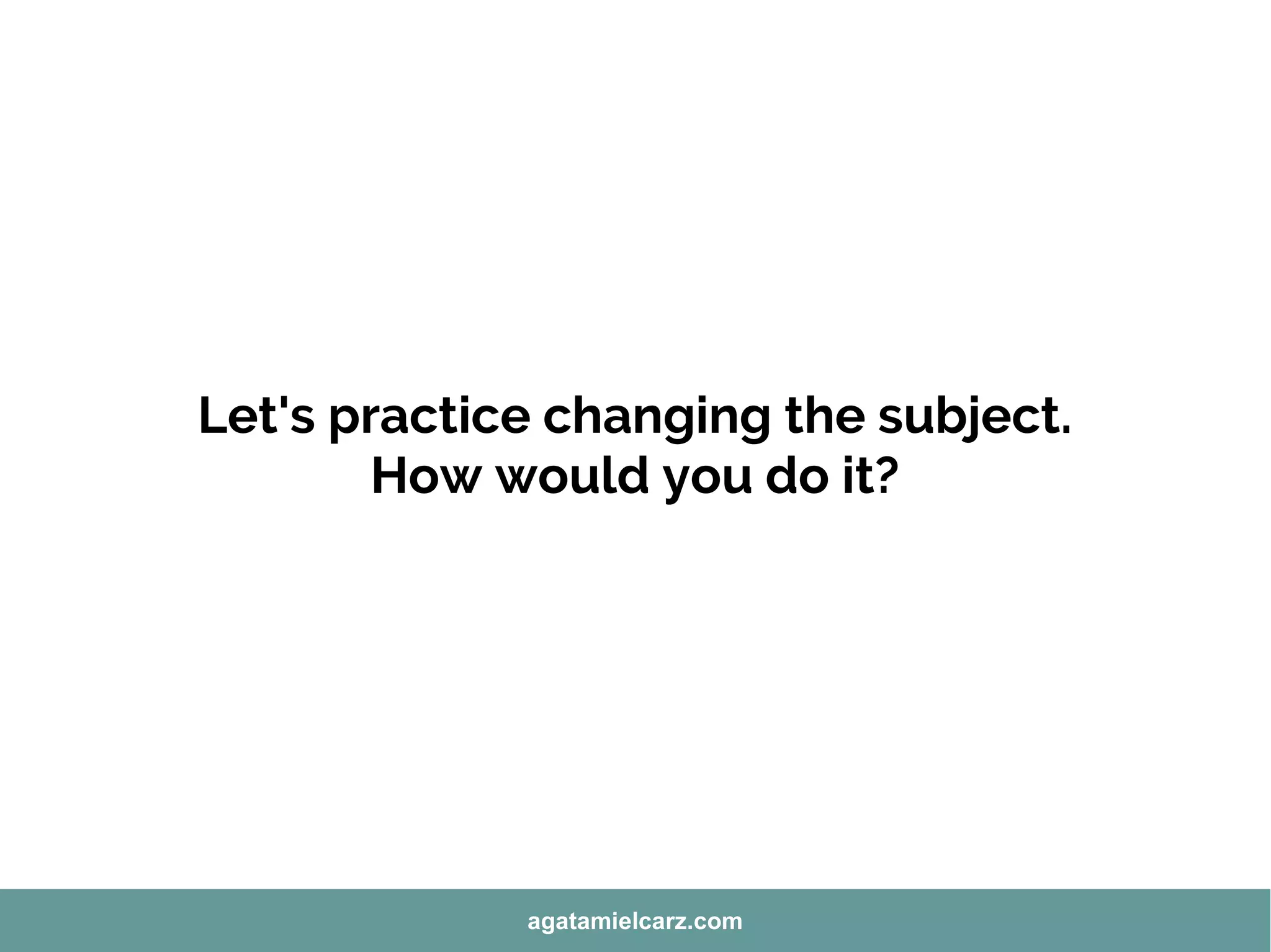 Let's practice changing the subject.
How would you do it?
agatamielcarz.com
 