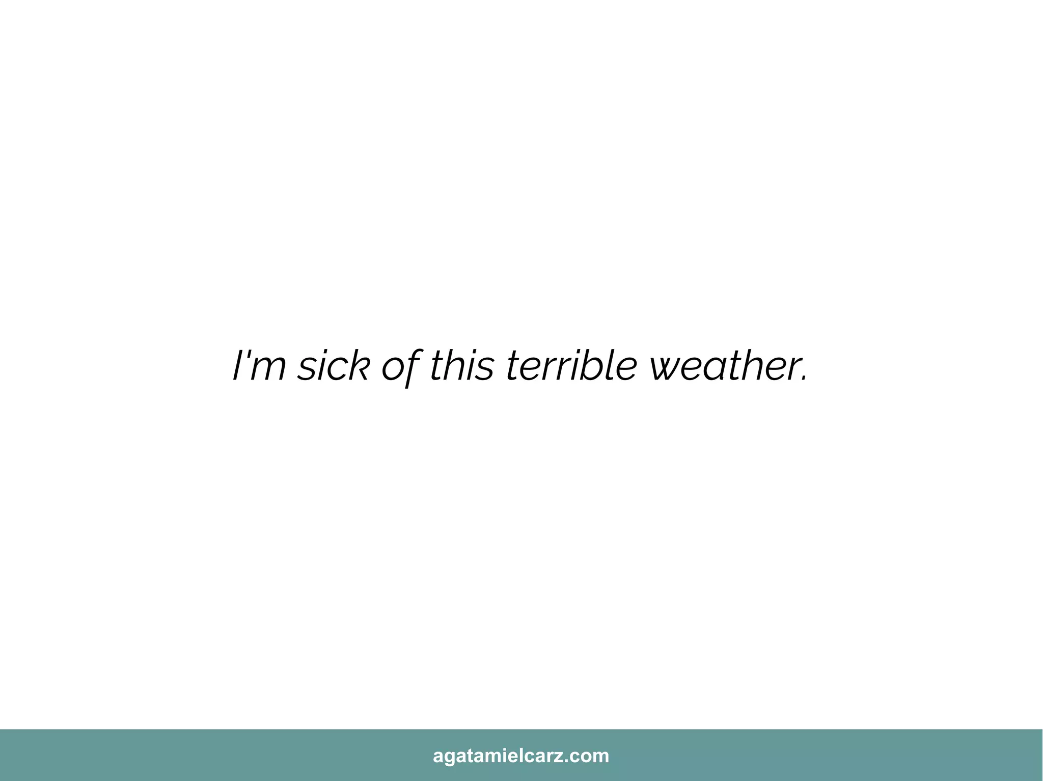 I'm sick of this terrible weather.
agatamielcarz.com
 