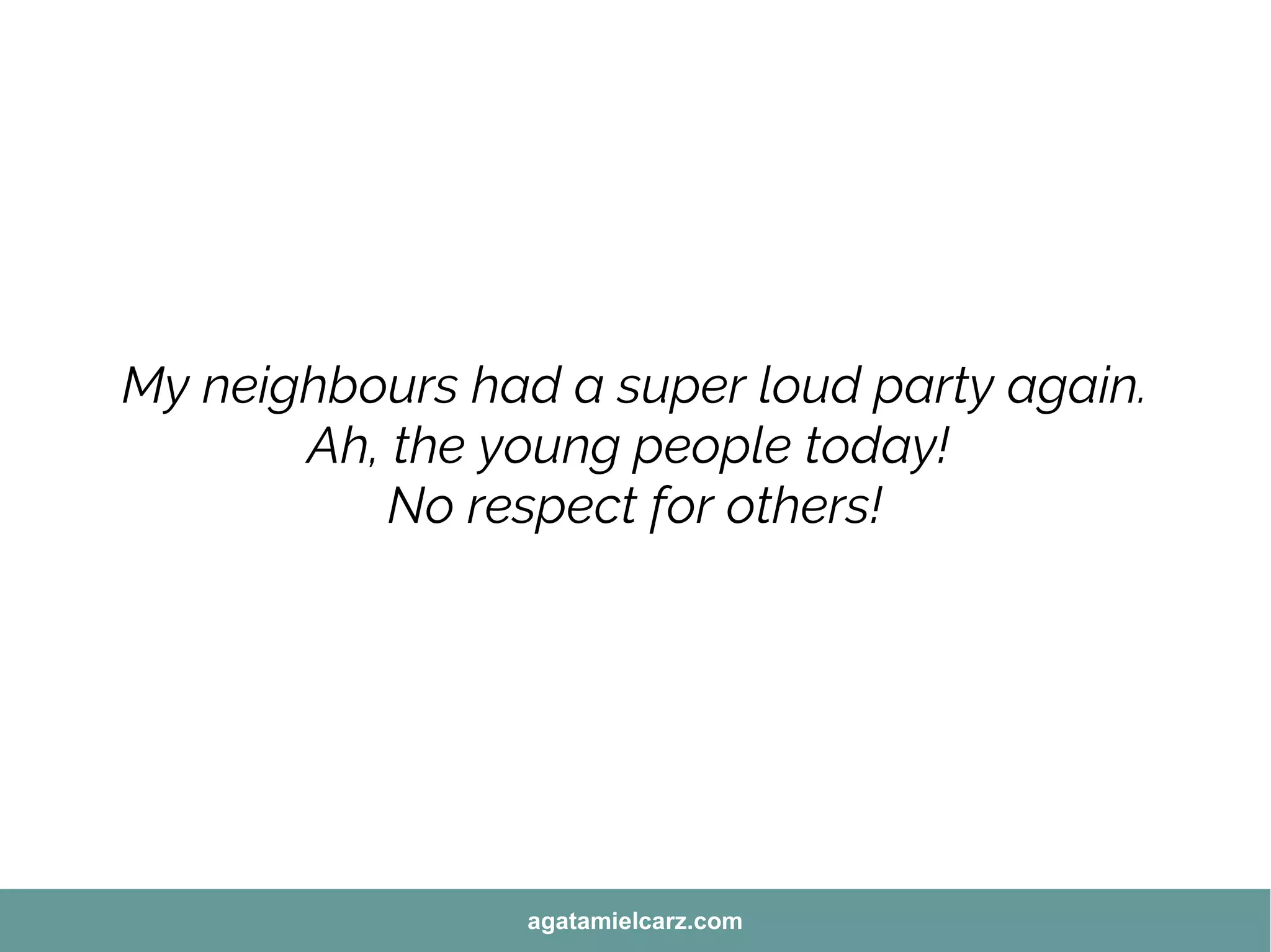 My neighbours had a super loud party again.
Ah, the young people today!
No respect for others!
agatamielcarz.com
 