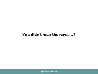 You didn't hear the news, …?
agatamielcarz.com
 