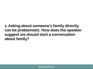 1. Asking about someone's family directly
can be problematic. How does the speaker
suggest we should start a conversation
about family?
agatamielcarz.com
 