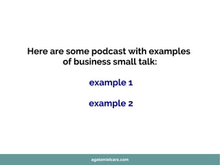 Here are some podcast with examples
of business small talk:
example 1
example 2
agatamielcarz.com
 
