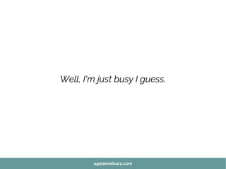 Well, I'm just busy I guess.
agatamielcarz.com
 