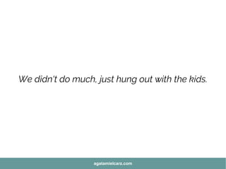 We didn't do much, just hung out with the kids.
agatamielcarz.com
 