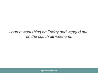 I had a work thing on Friday and vegged out
on the couch all weekend.
agatamielcarz.com
 