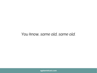 You know, same old, same old.
agatamielcarz.com
 