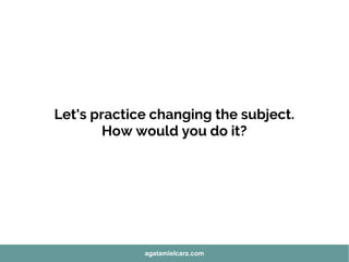 Let's practice changing the subject.
How would you do it?
agatamielcarz.com
 