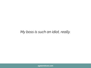 My boss is such an idiot, really.
agatamielcarz.com
 