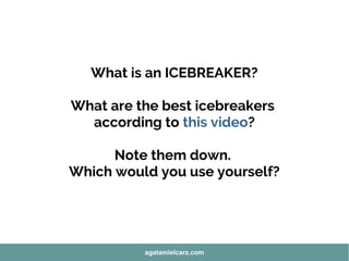 What is an ICEBREAKER?
What are the best icebreakers
according to this video?
Note them down.
Which would you use yourself?
agatamielcarz.com
 